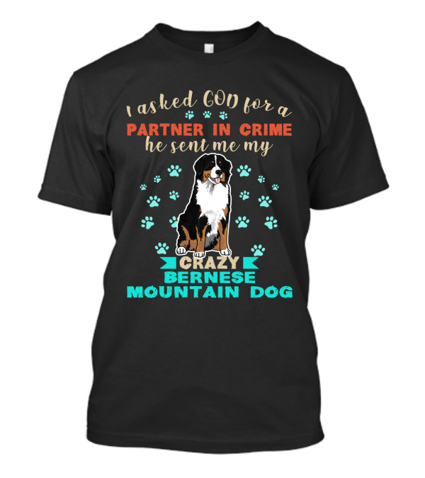 I Asked God For A Partner In Crime He Sent Me My Crazy Bernese Mountain Dog T-Shirt