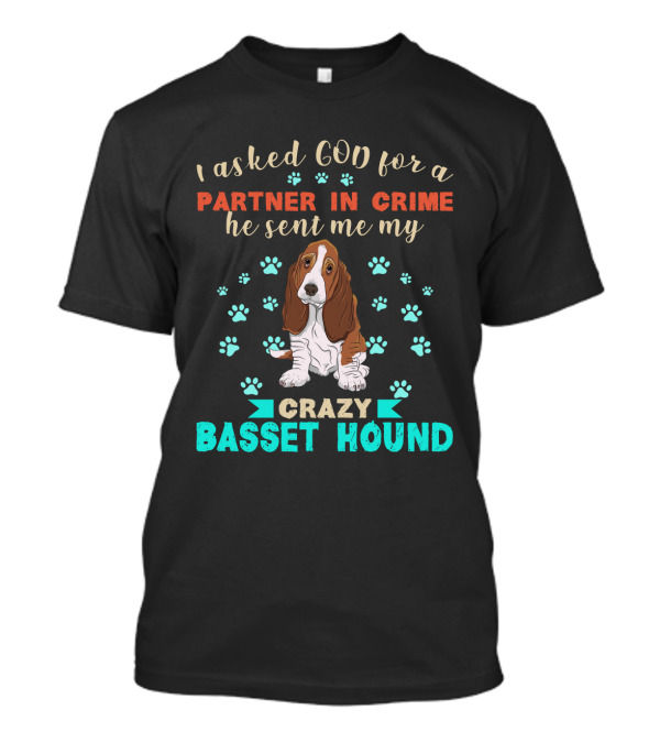 I Asked God For A Partner In Crime He Sent Me My Crazy Basset Hound T-Shirt