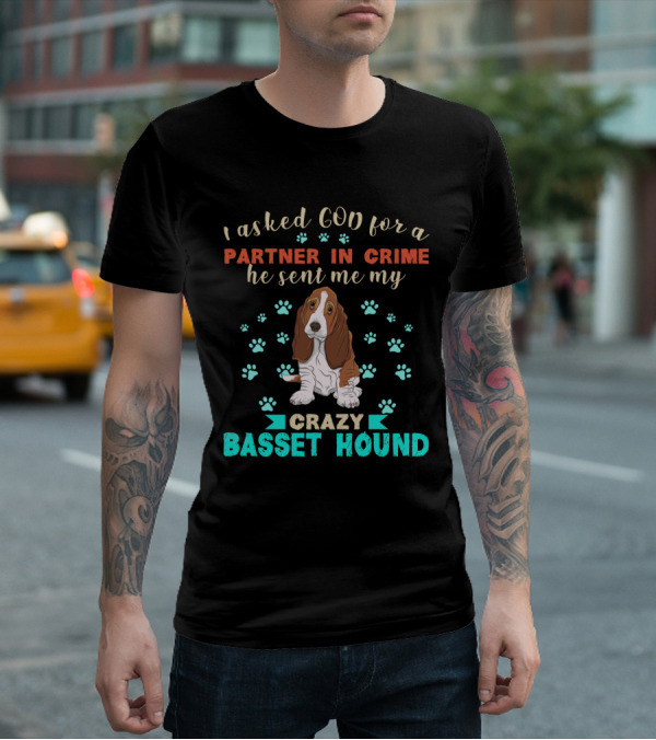 I Asked God For A Partner In Crime He Sent Me My Crazy Basset Hound T-Shirt
