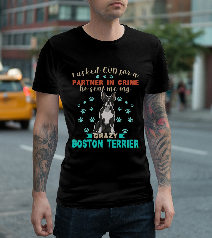 I Asked God For A Partner In Crime He Sent Me My Crazy Boston Terrier T-Shirt