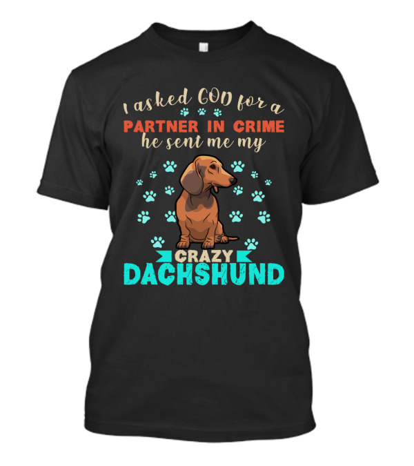 I Asked God For A Partner In Crime He Sent Me My Crazy Dachshund T-Shirt