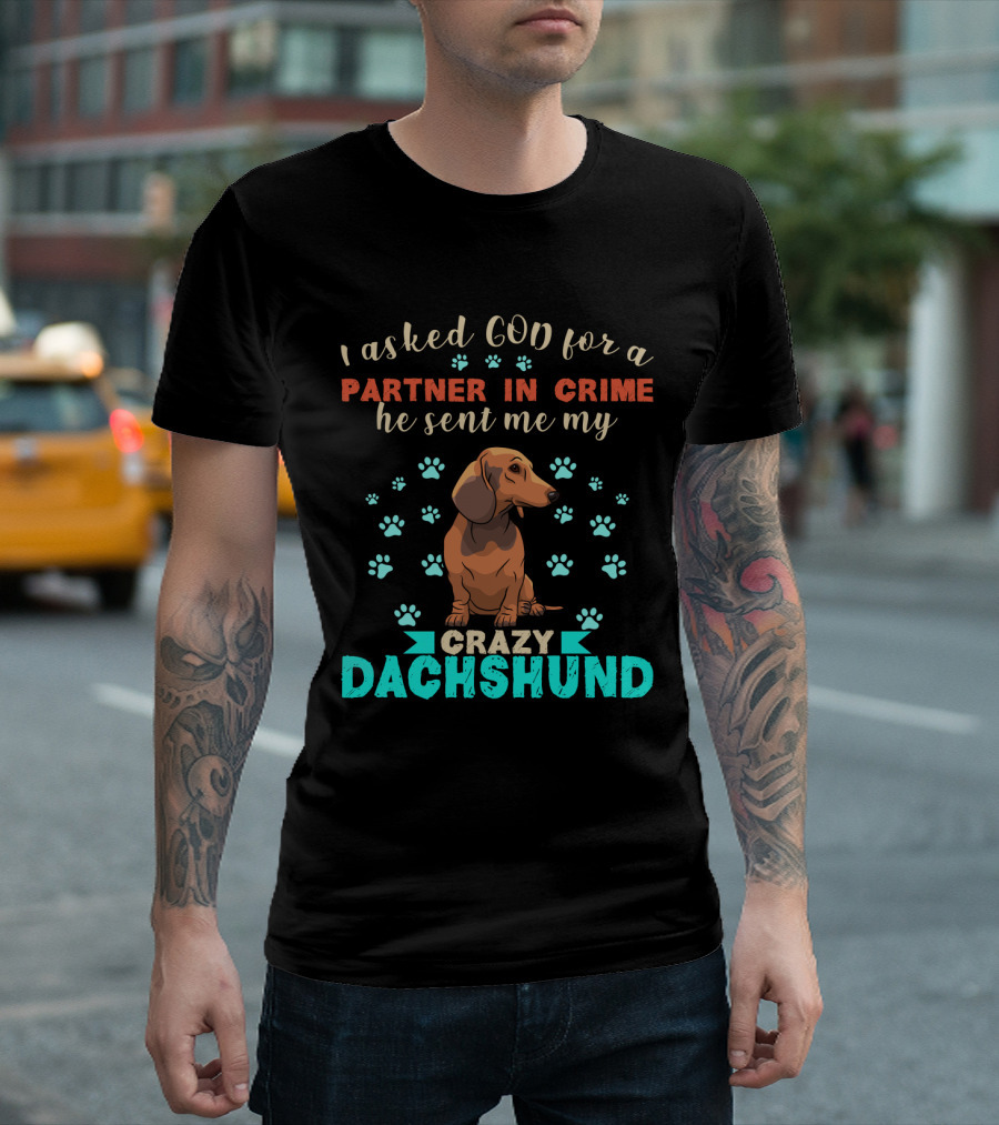 I Asked God For A Partner In Crime He Sent Me My Crazy Dachshund T-Shirt