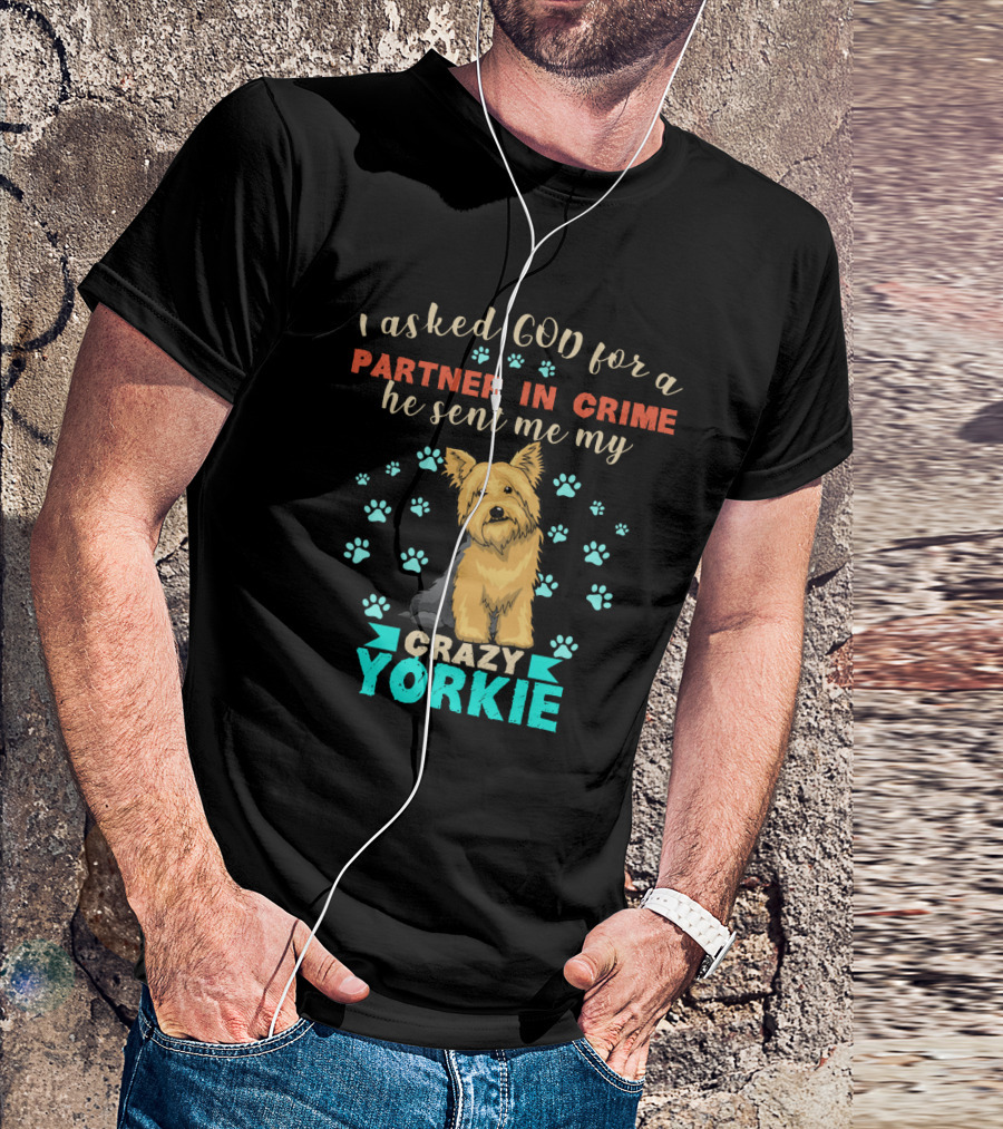 I Asked God For A Partner In Crime He Sent Me My Crazy Yorkie T-Shirt