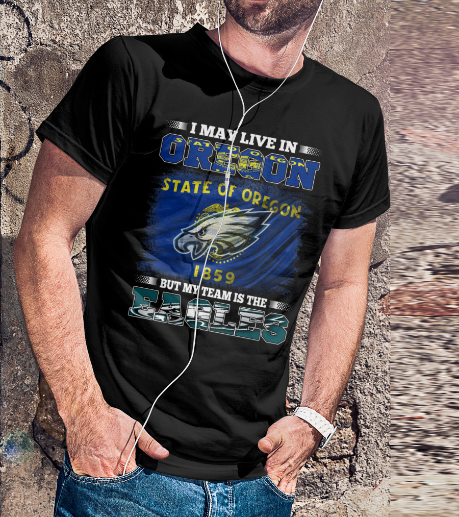 I May Live In Oregon State Of Oregon 1859 But My Team Is The Eagles T-Shirt