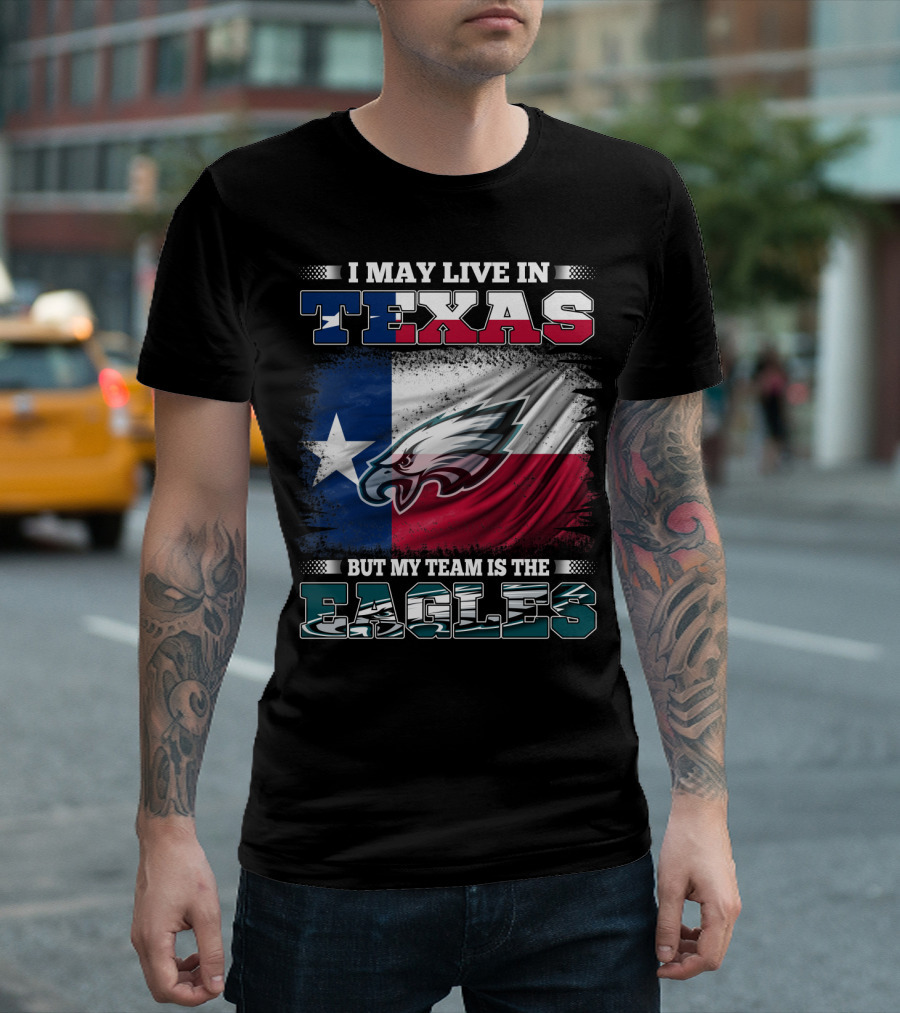 I May Live in Texas But My Team Is the Eagles T-Shirt