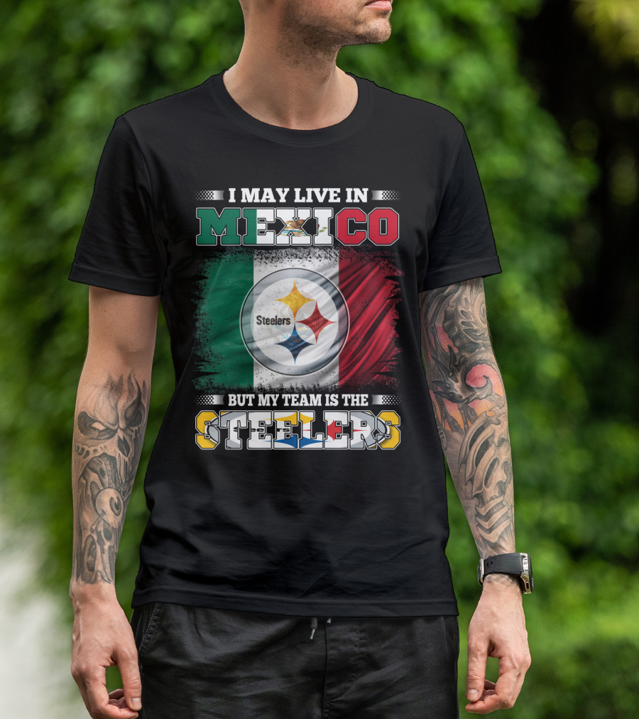 I May Live In Mexico But My Team Is The Steelers Mexican Flag Steelers T-Shirt