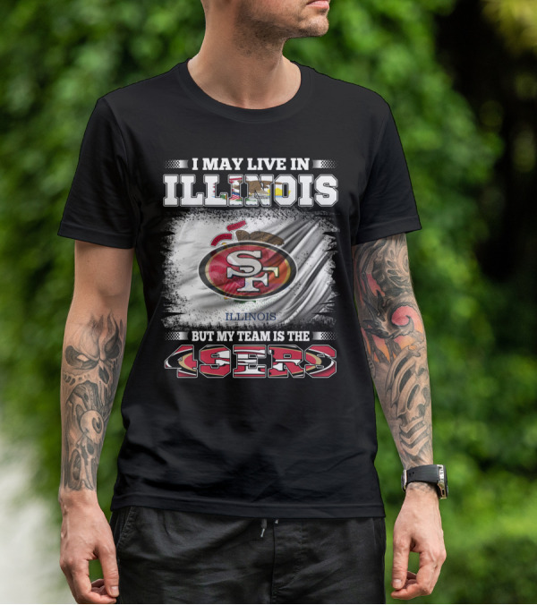 I May Live In Illinois But My Team Is The San Francisco 49ers T-Shirt