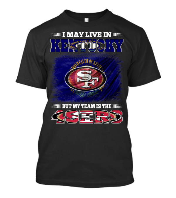 I May Live In Kentucky But My Team Is The 49ers San Francisco Football T-Shirt