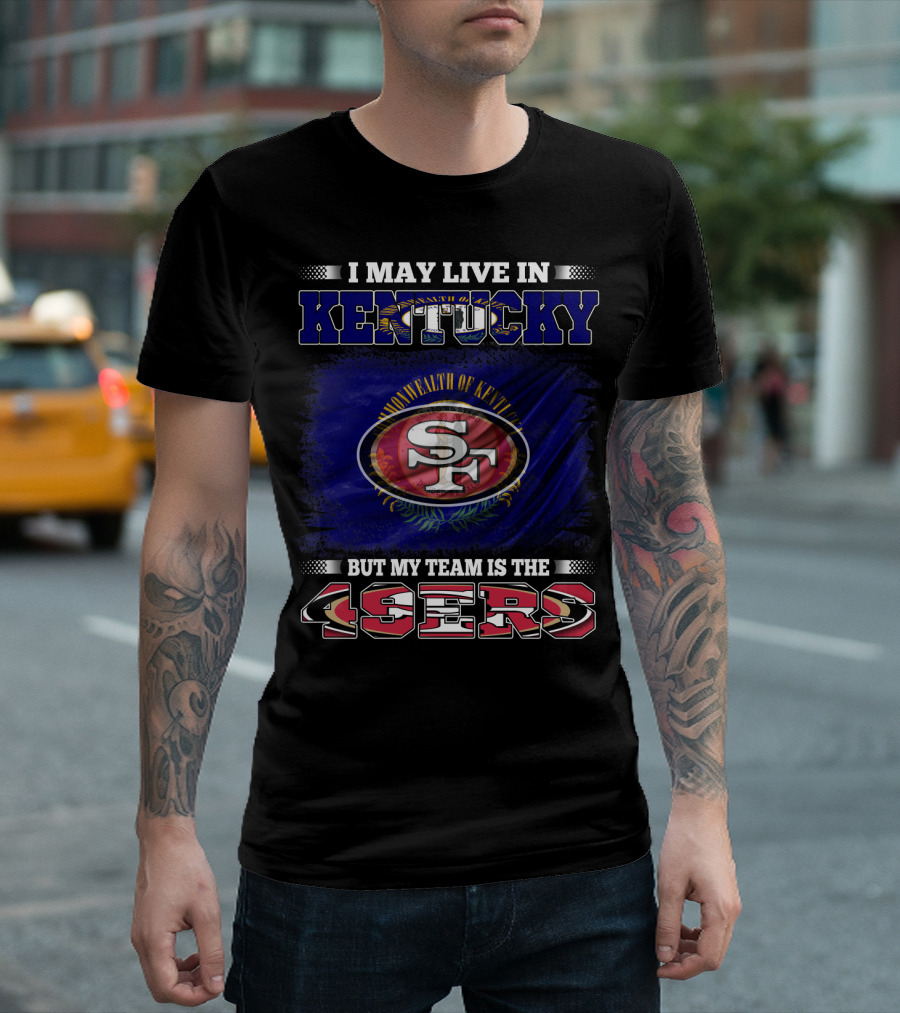 I May Live In Kentucky But My Team Is The 49ers San Francisco Football T-Shirt