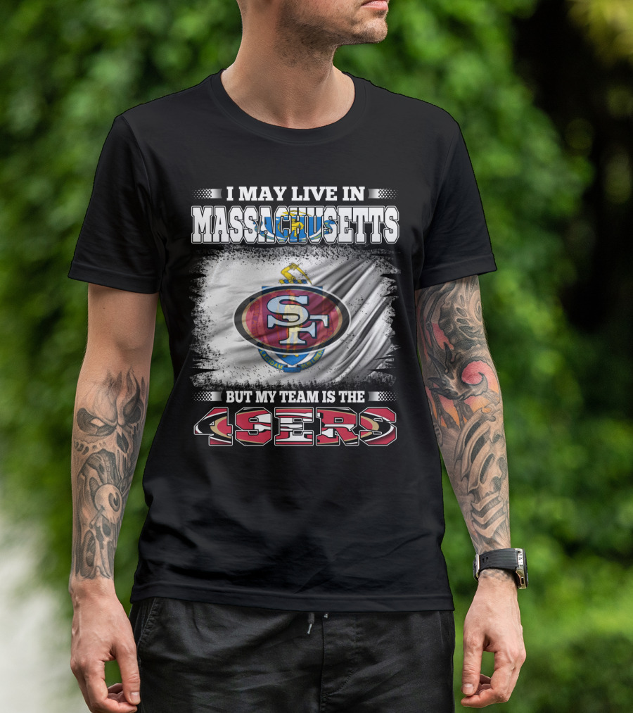 I May Live In Massachusetts But My Team Is The 49ers T-Shirt