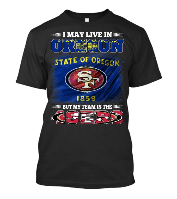 I May Live In Oregon State 1859 Flag But My Team Is The 49ers SF T-Shirt