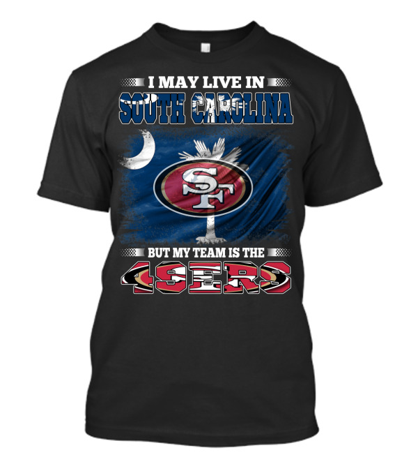 I May Live In South Carolina But My Team Is The 49ers T-Shirt