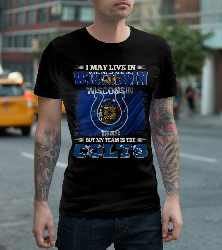 I May Live In Wisconsin But My Team Is The Colts Wisconsin Pride And Team Loyalty T-Shirt