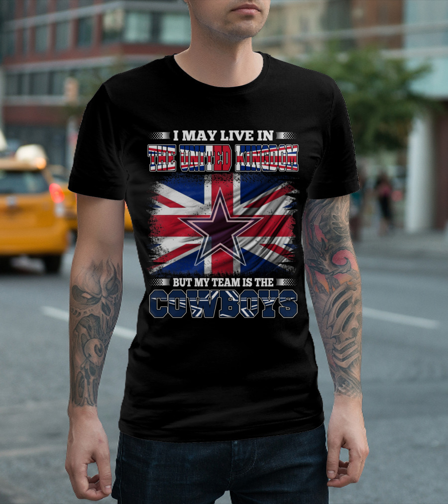 I May Live in the United Kingdom But My Team Is the Cowboys T-Shirt