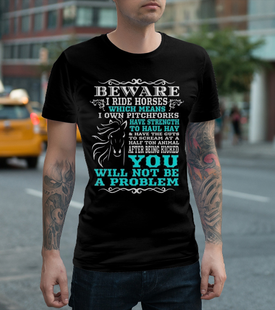 BEWARE I Ride Horses Which Means I Own Pitchforks Have Strength To Haul Hay And Have The Guts To Scream At A Half Ton Animal After Being Kicked You Will Not Be A Problem T-Shirt