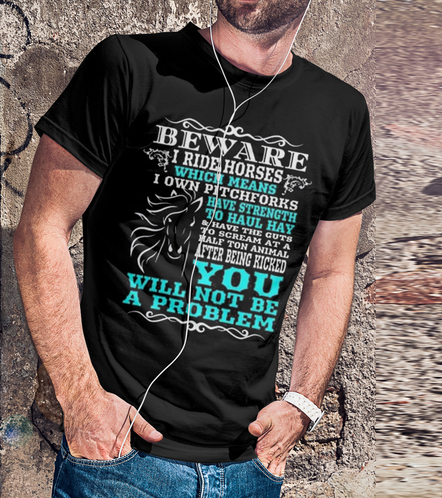 BEWARE I Ride Horses Which Means I Own Pitchforks Have Strength To Haul Hay And Have The Guts To Scream At A Half Ton Animal After Being Kicked You Will Not Be A Problem T-Shirt