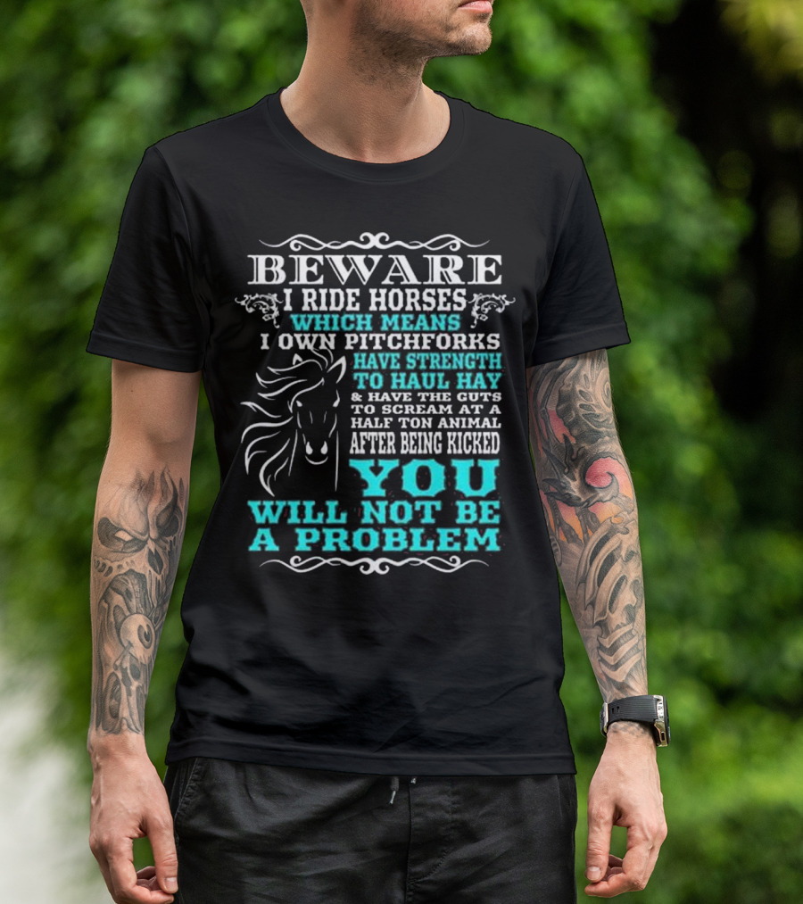 BEWARE I Ride Horses Which Means I Own Pitchforks Have Strength To Haul Hay And Have The Guts To Scream At A Half Ton Animal After Being Kicked You Will Not Be A Problem T-Shirt