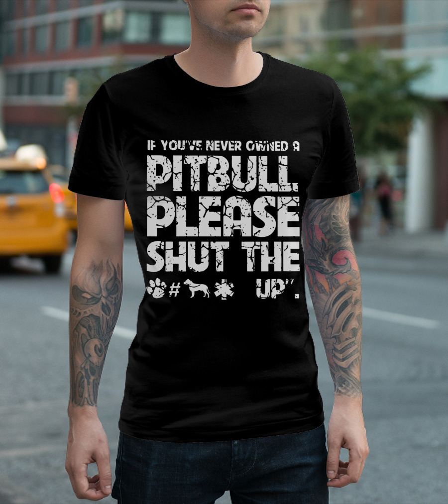 If You've Never Owned a Pitbull Please Shut the Up T-Shirt