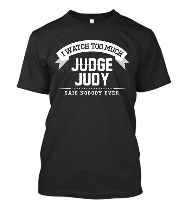 I Watch Too Much Judge Judy Said Nobody Ever T-Shirt