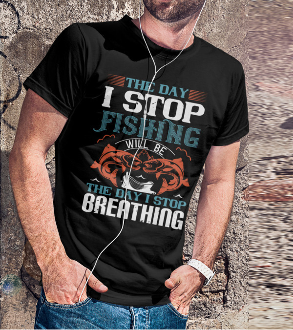 THE DAY I STOP FISHING WILL BE THE DAY I STOP BREATHING T-Shirt