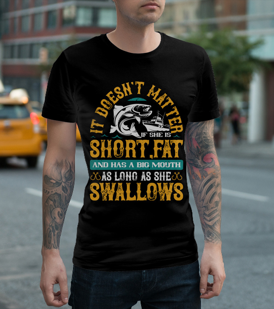 It Doesn't Matter If She Is Short Fat And Has A Big Mouth As Long As She Swallows Fishing T-Shirt