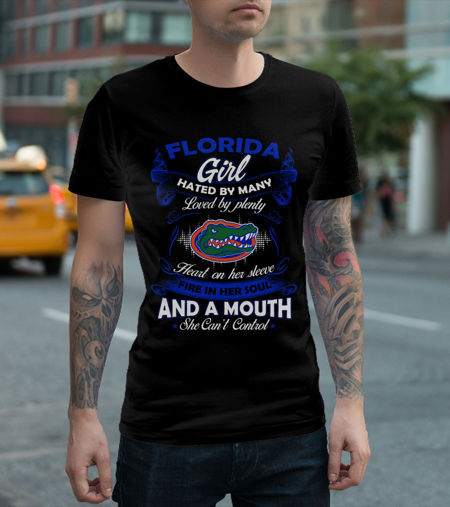 Florida Gators Girl Hated By Many Loved By Plenty Heart On Her Sleeve Fire In Her Soul And A Mouth She Can't Control T-Shirt