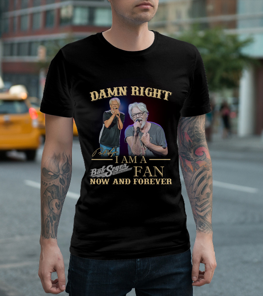 DAMN RIGHT I AM A BOB SEGER FAN NOW AND FOREVER T-Shirt