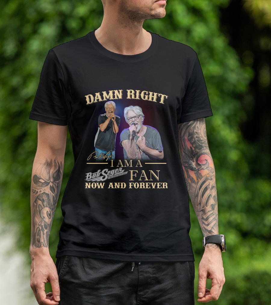 DAMN RIGHT I AM A BOB SEGER FAN NOW AND FOREVER T-Shirt