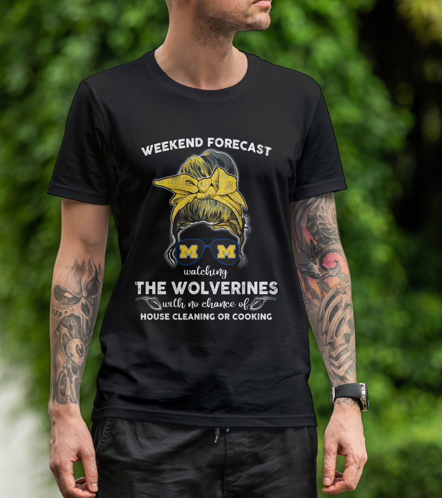 Weekend Forecast Watching The Wolverines With No Chance Of House Cleaning Or Cooking T-Shirt