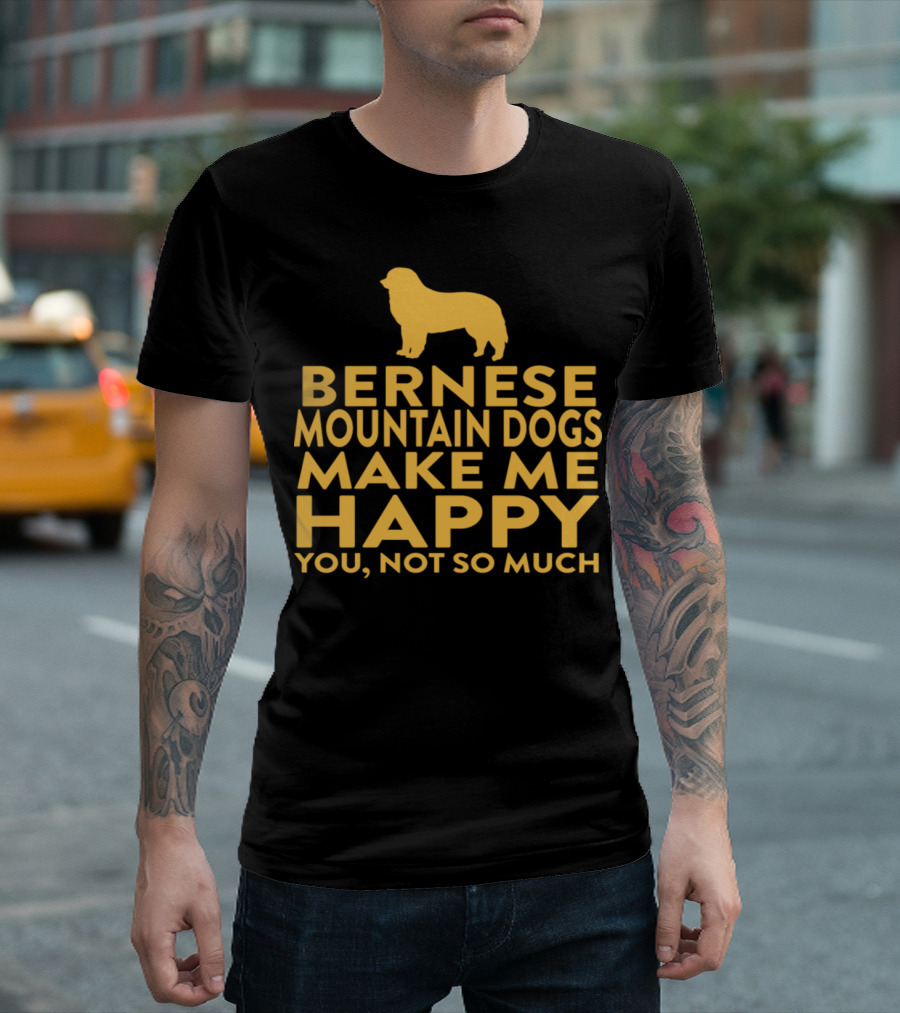 Bernese Mountain Dogs Make Me Happy You Not So Much T-Shirt