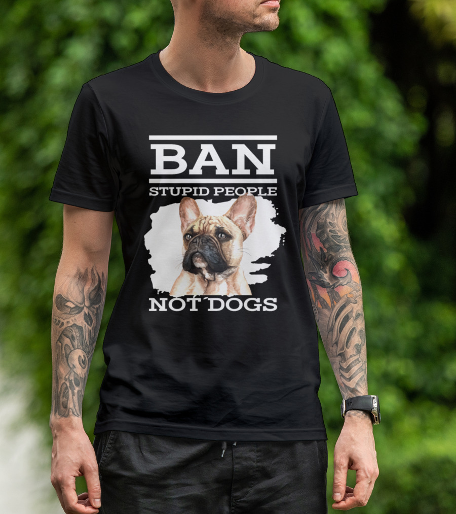 Ban Stupid People Not Dogs French Bulldog Advocacy T-Shirt