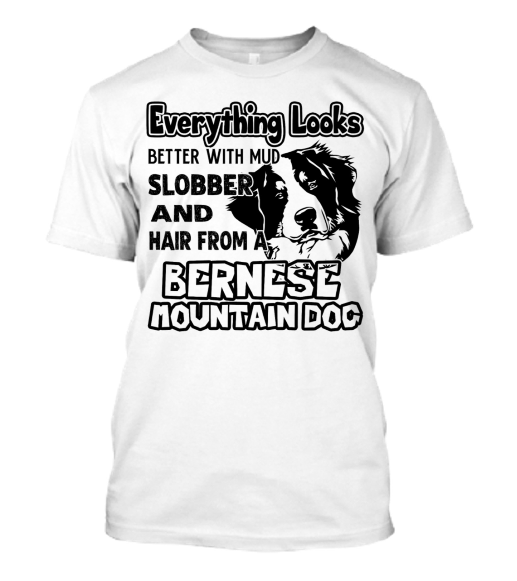 Everything Looks Better With Mud Slobber And Hair From A Bernese Mountain Dog T-Shirt