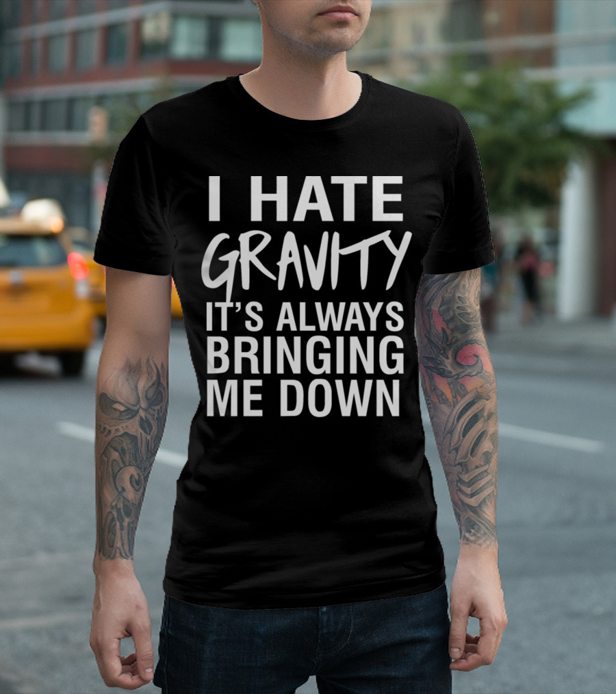 I Hate Gravity It's Always Bringing Me Down T-Shirt