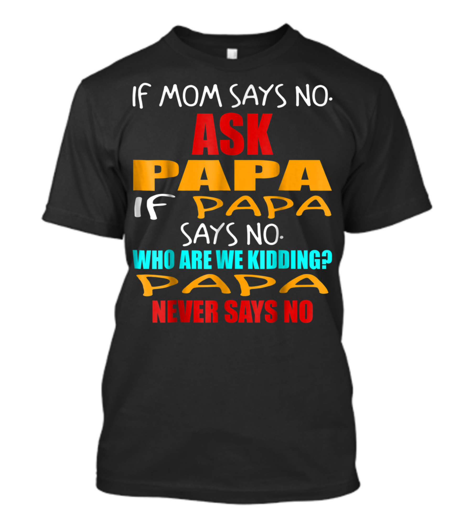 If Mom Says No Ask Papa If Papa Says No Who Are We Kidding Papa Never Says No T-Shirt