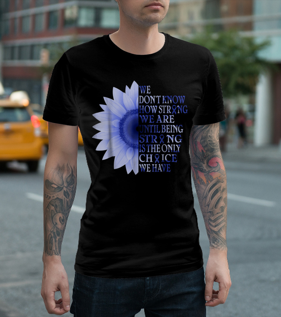 We Don't Know How Strong We Are Until Being Strong Is The Only Choice Colon Cancer Awareness Dark Blue Flower T-Shirt