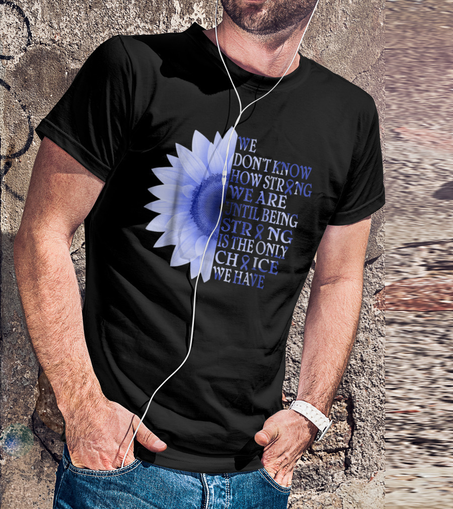 We Don't Know How Strong We Are Until Being Strong Is The Only Choice Colon Cancer Awareness Dark Blue Flower T-Shirt
