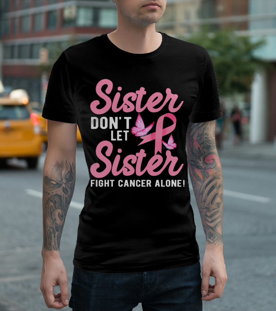 Sister Don't Let Sister Fight Cancer Alone Pink Ribbon Butterfly Support T-Shirt
