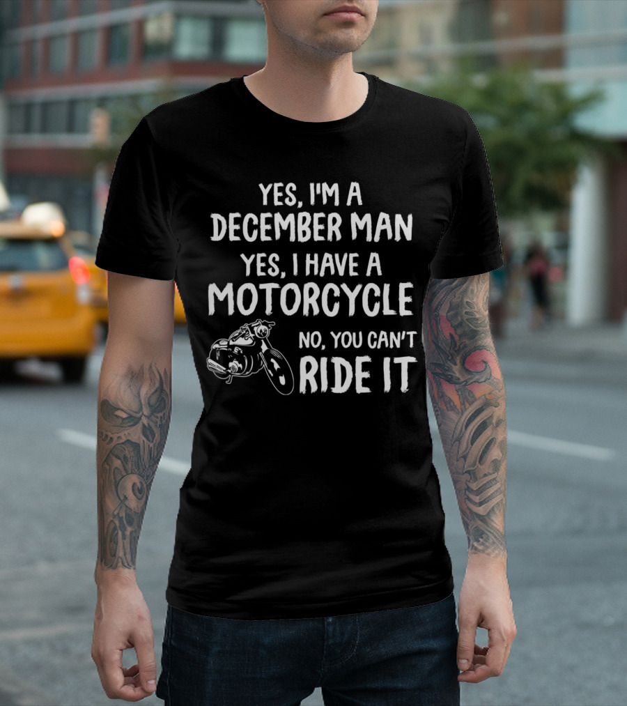 Yes I'm A December Man Yes I Have A Motorcycle No You Can't Ride It T-Shirt