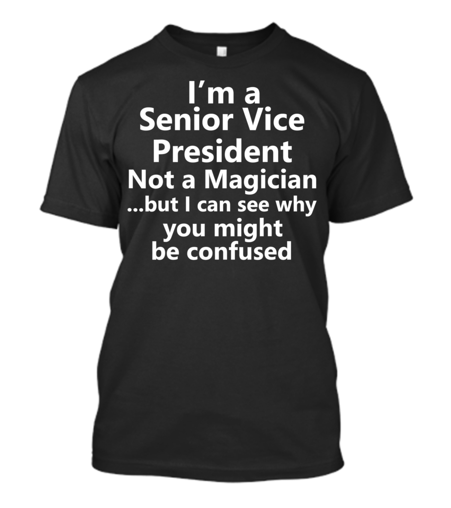 I'm A Senior Vice President Not A Magician .but I Can See Why You Might Be Confused T-Shirt