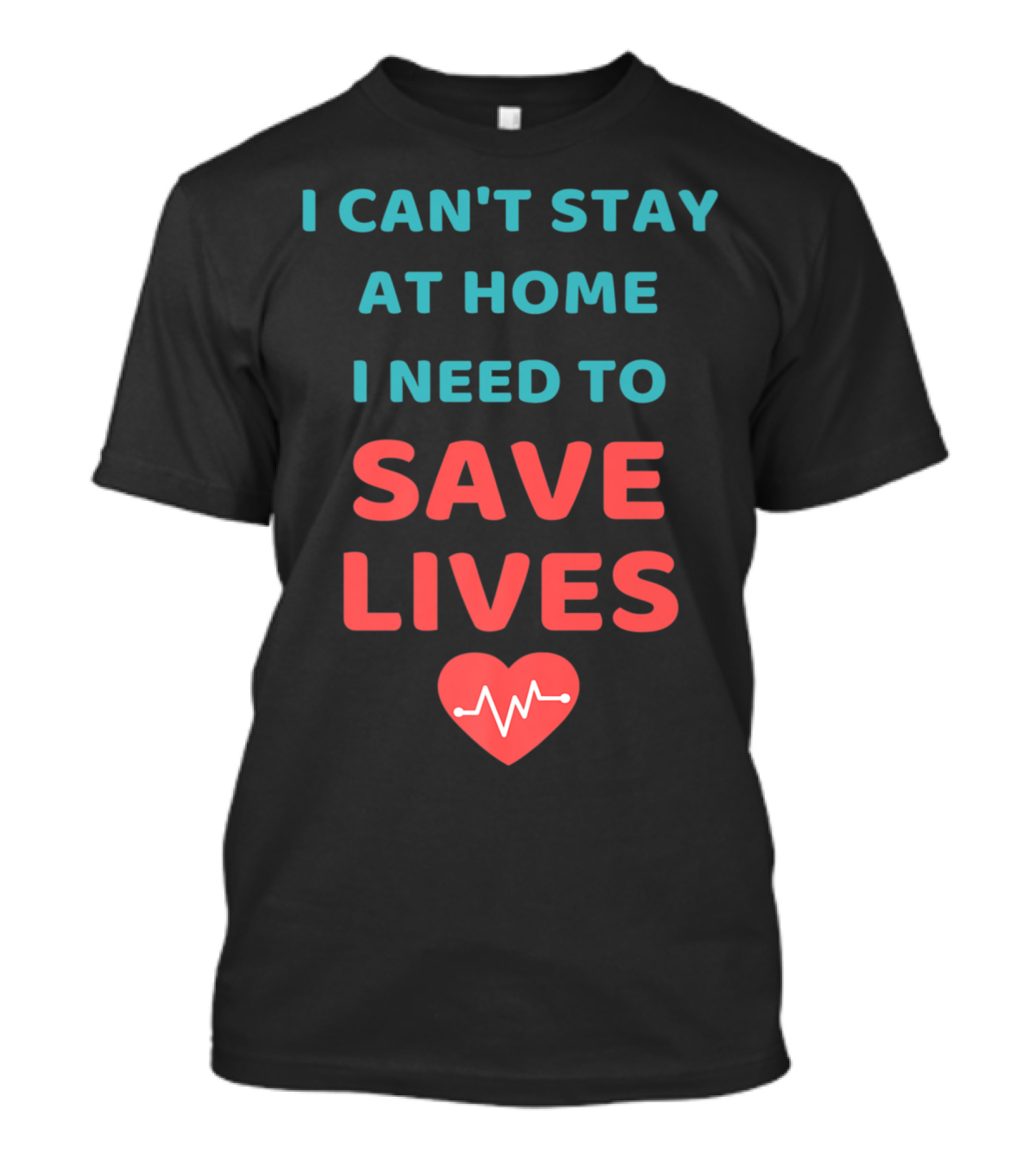 I CAN'T STAY AT HOME I NEED TO SAVE LIVES T-Shirt