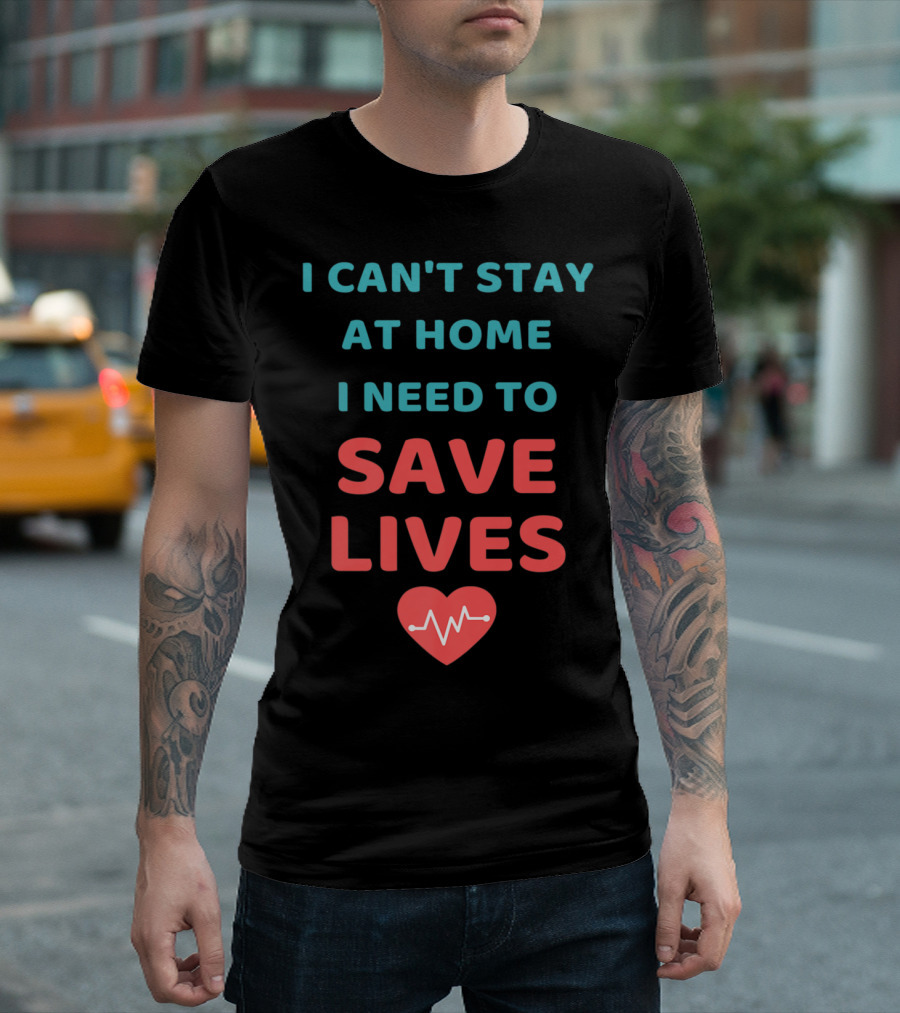 I CAN'T STAY AT HOME I NEED TO SAVE LIVES T-Shirt