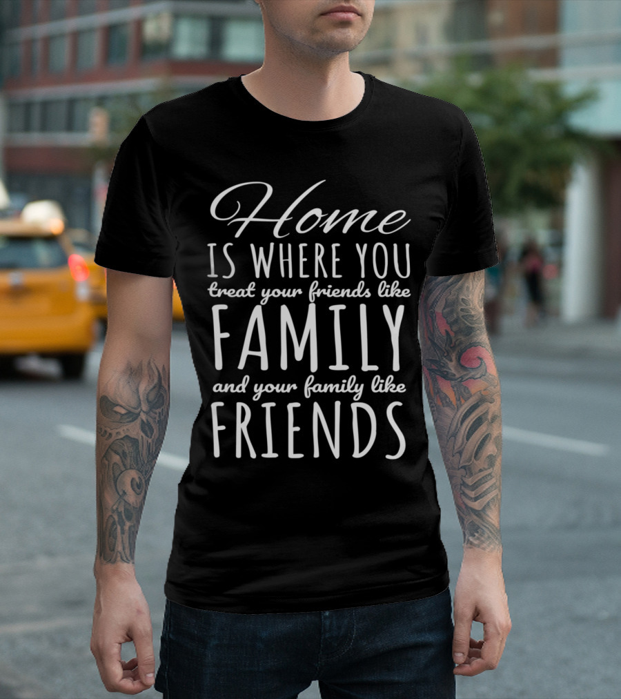 Home Is Where You Treat Your Friends Like Family And Your Family Like Friends T-Shirt