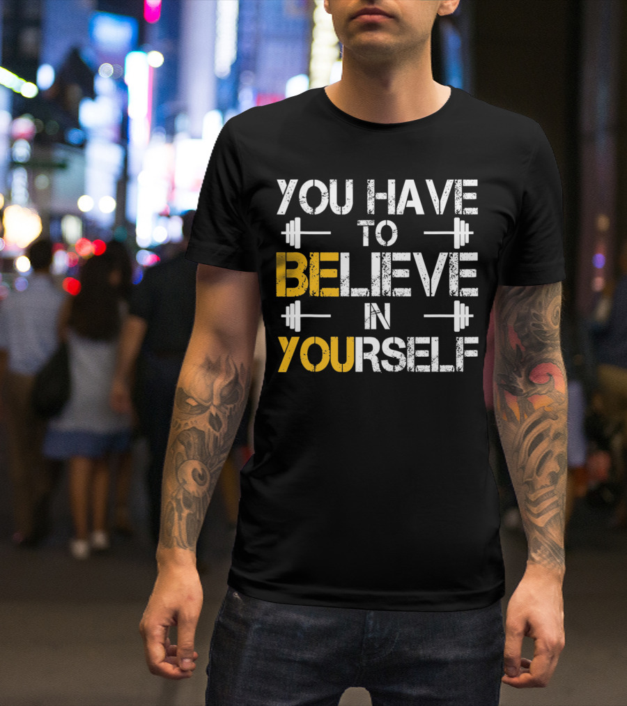 You Have To Believe In Yourself Motivational Fitness Weights T-Shirt