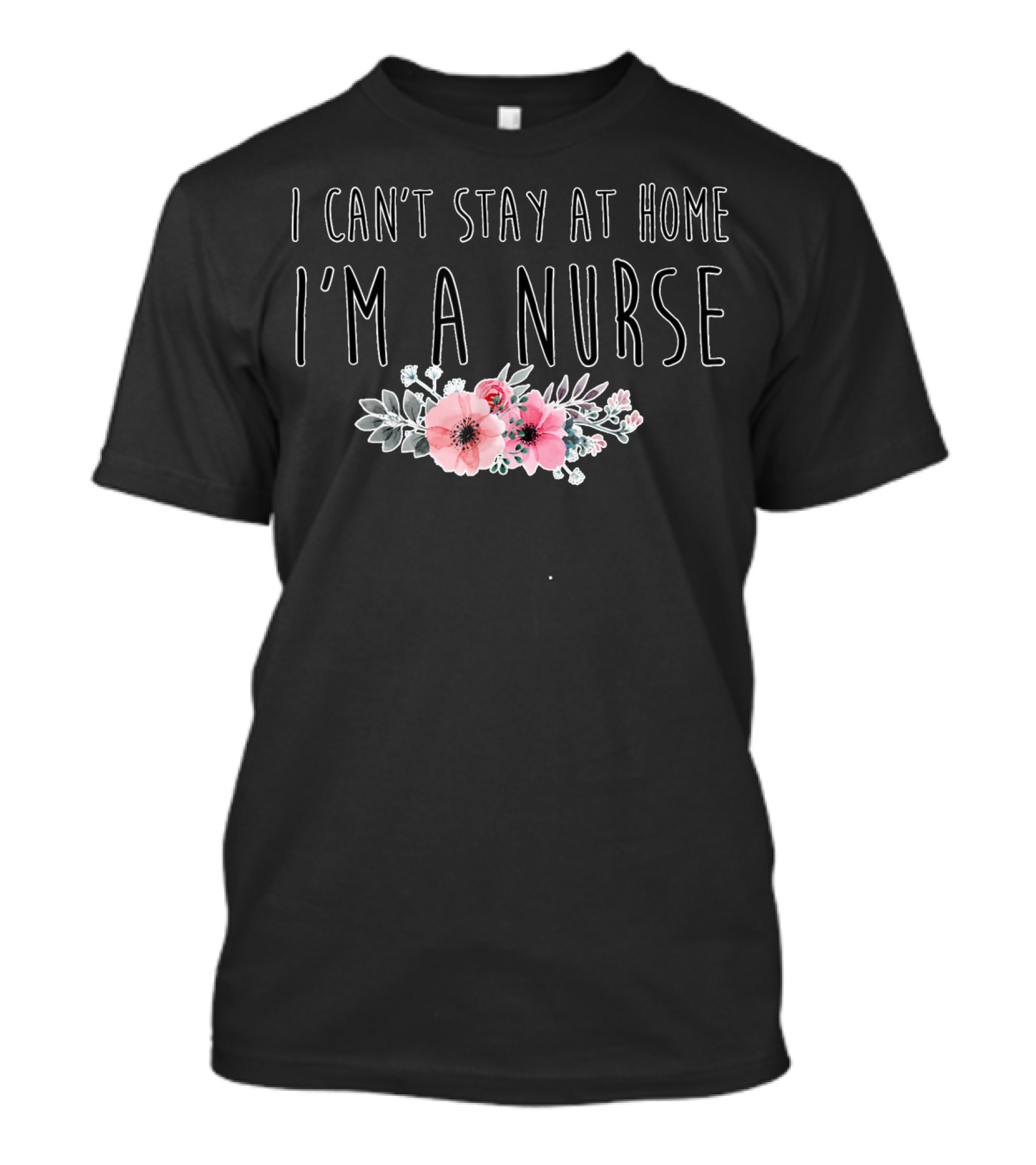 I Can't Stay At Home I'm A Nurse With Flower Bouquet T-Shirt