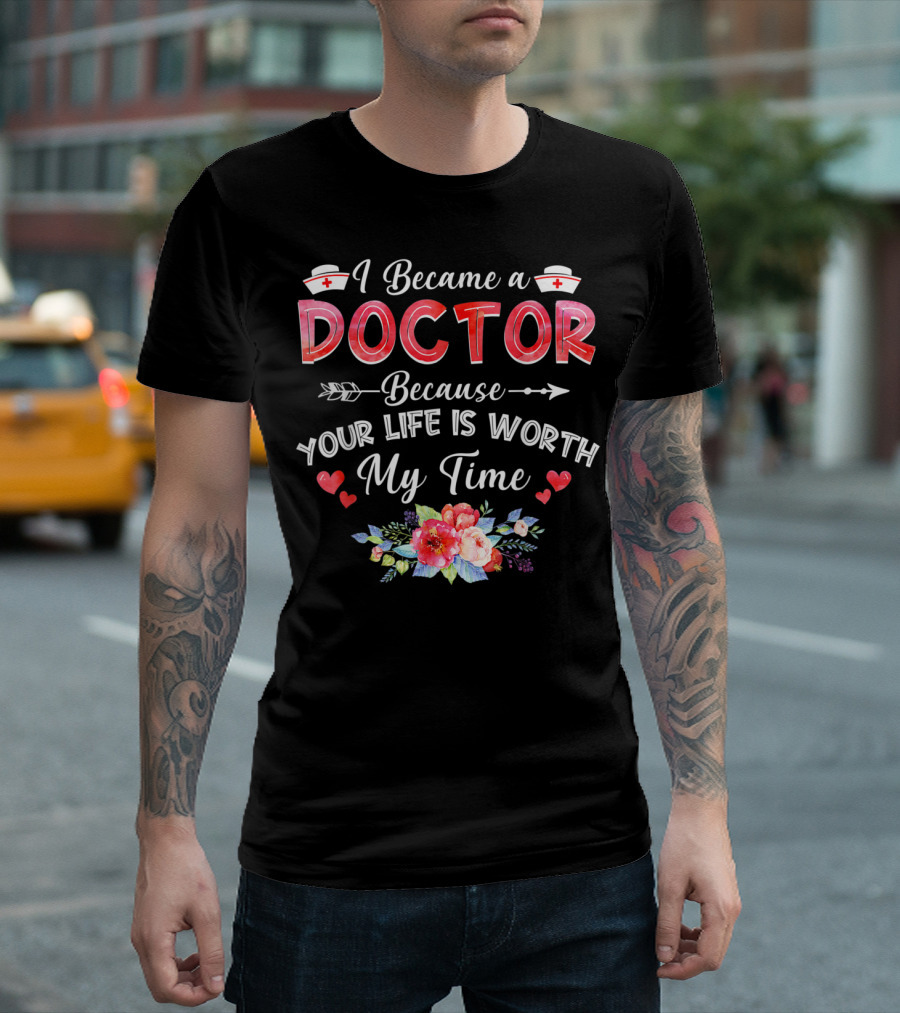 I Became a Doctor Because Your Life Is Worth My Time T-Shirt