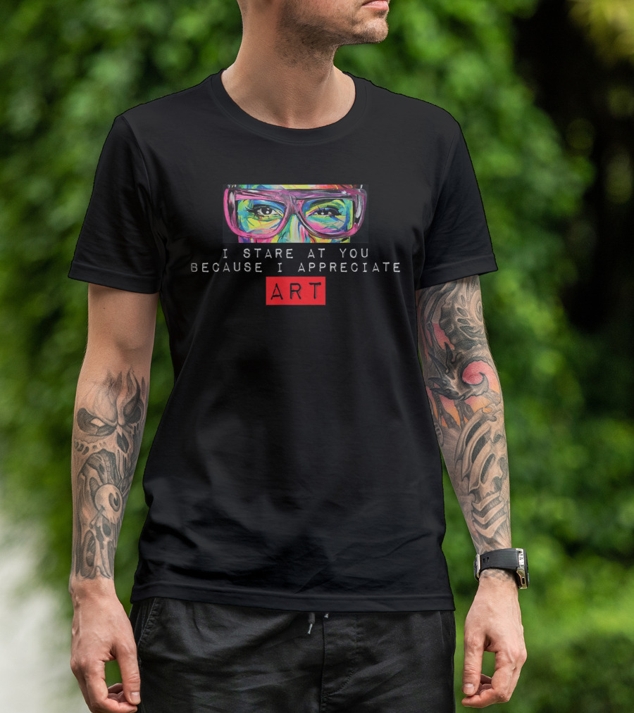 I Stare At You Because I Appreciate T-Shirt