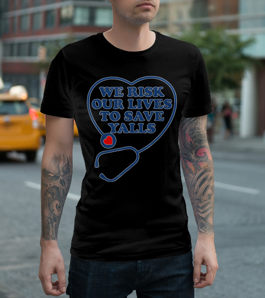 We Risk Our Lives to Save Yalls Nurses Stethoscope Heart T-Shirt