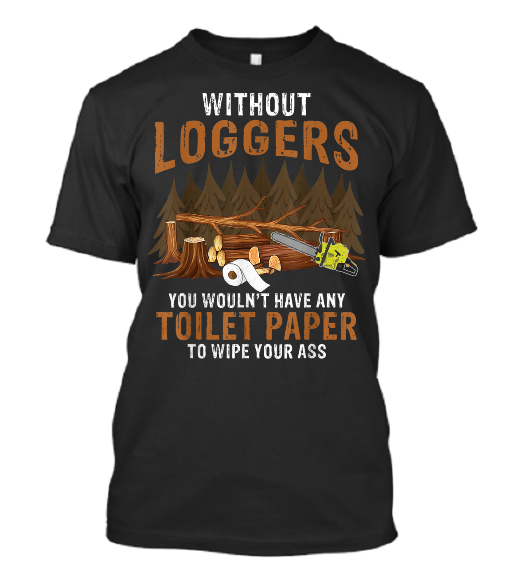 Without Loggers You Wouldn't Have Any Toilet Paper To Wipe Your Ass Chainsaw Forest Logs Toilet Rolls T-Shirt