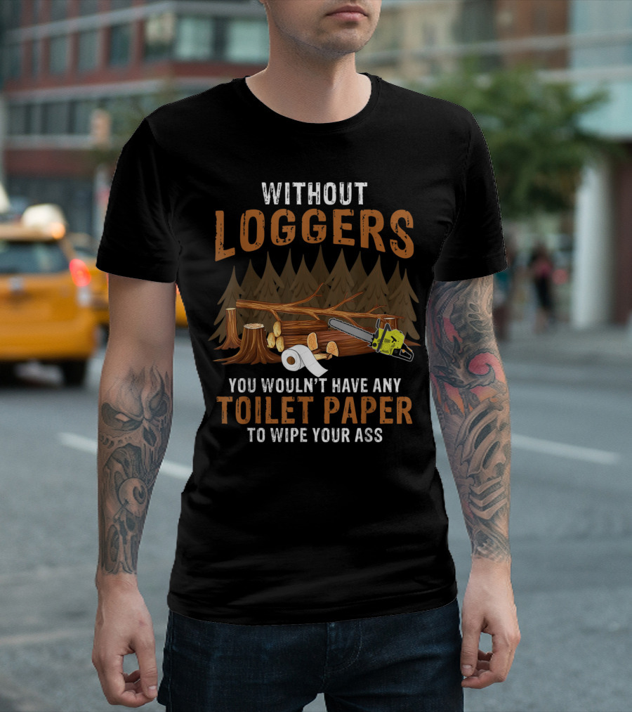 Without Loggers You Wouldn't Have Any Toilet Paper To Wipe Your Ass Chainsaw Forest Logs Toilet Rolls T-Shirt
