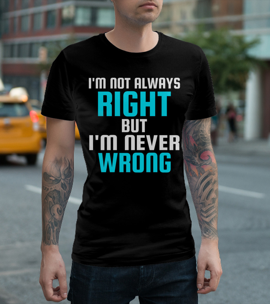 I'm Not Always Right But I'm Never Wrong T-Shirt